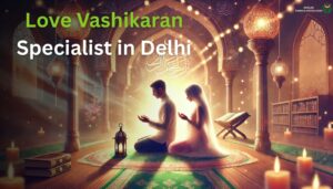 Love Vashikaran Specialist in Delhi